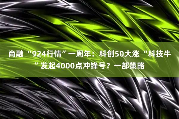 尚融 “924行情”一周年：科创50大涨 “科技牛”发起4000点冲锋号？一部策略