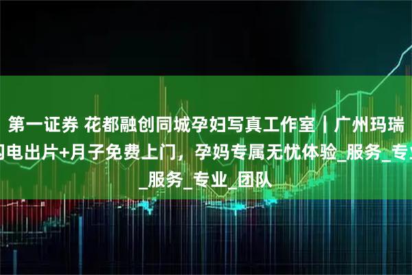 第一证券 花都融创同城孕妇写真工作室｜广州玛瑞莎5天闪电出片+月子免费上门，孕妈专属无忧体验_服务_专业_团队