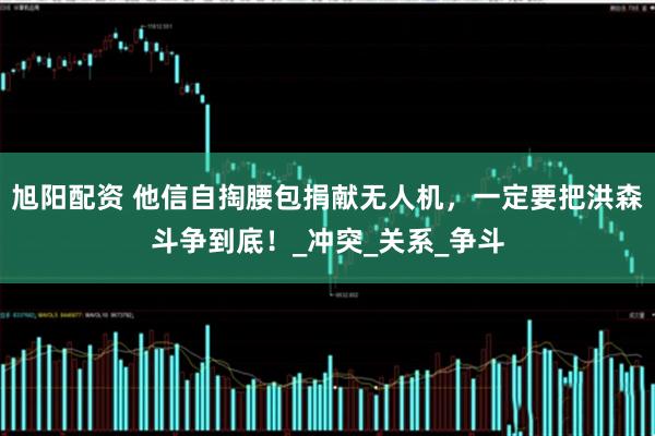 旭阳配资 他信自掏腰包捐献无人机，一定要把洪森斗争到底！_冲突_关系_争斗