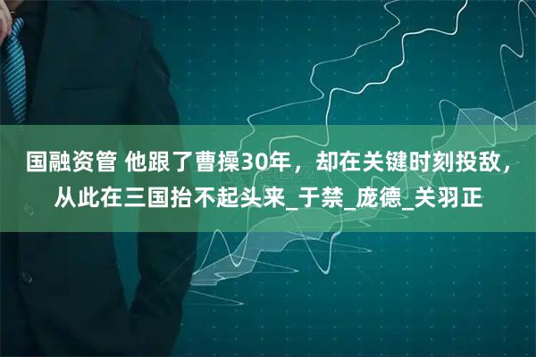 国融资管 他跟了曹操30年，却在关键时刻投敌，从此在三国抬不起头来_于禁_庞德_关羽正