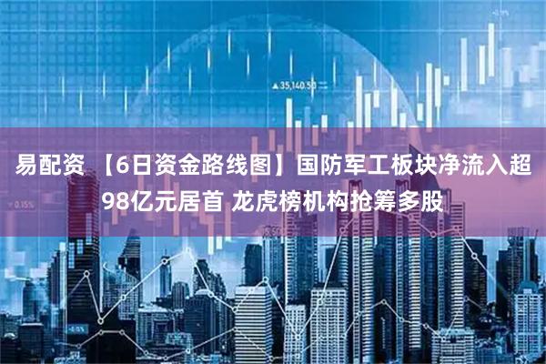 易配资 【6日资金路线图】国防军工板块净流入超98亿元居首 龙虎榜机构抢筹多股