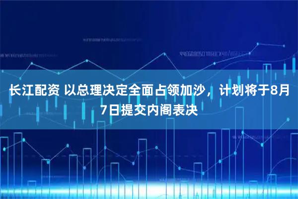 长江配资 以总理决定全面占领加沙，计划将于8月7日提交内阁表决