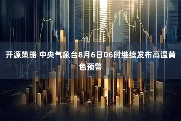 开源策略 中央气象台8月6日06时继续发布高温黄色预警