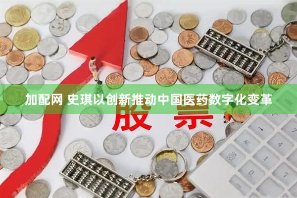 加配网 史琪以创新推动中国医药数字化变革