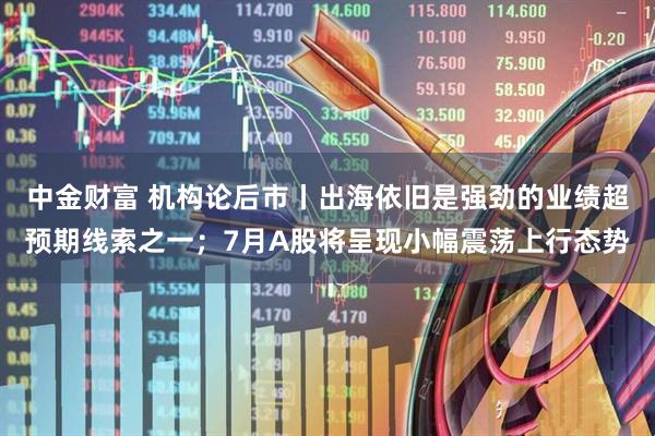 中金财富 机构论后市丨出海依旧是强劲的业绩超预期线索之一;7月A股将呈现小幅震荡上行态势