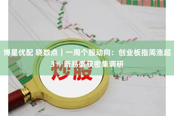 博星优配 晓数点|一周个股动向:创业板指周涨超3% 新易盛获密集调研