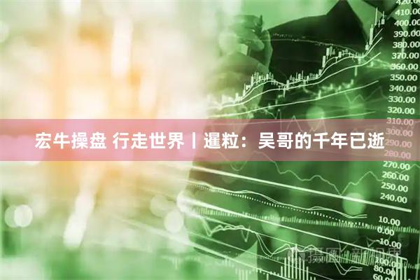 宏牛操盘 行走世界丨暹粒：吴哥的千年已逝