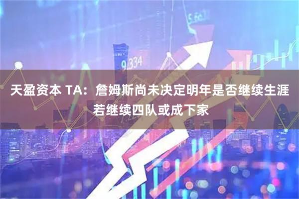 天盈资本 TA：詹姆斯尚未决定明年是否继续生涯 若继续四队或成下家