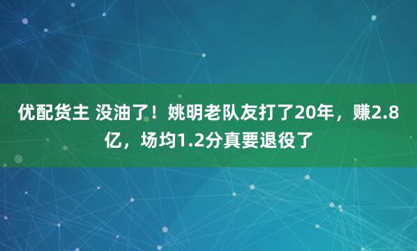 优配货主 没油了！姚明老队友打了20年，赚2.8亿，场均1.2分真要退役了