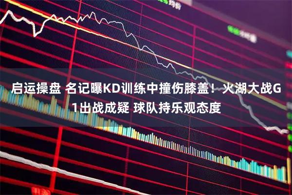 启运操盘 名记曝KD训练中撞伤膝盖！火湖大战G1出战成疑 球队持乐观态度