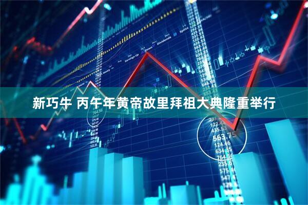 新巧牛 丙午年黄帝故里拜祖大典隆重举行