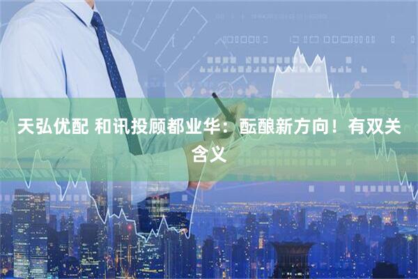 天弘优配 和讯投顾都业华：酝酿新方向！有双关含义