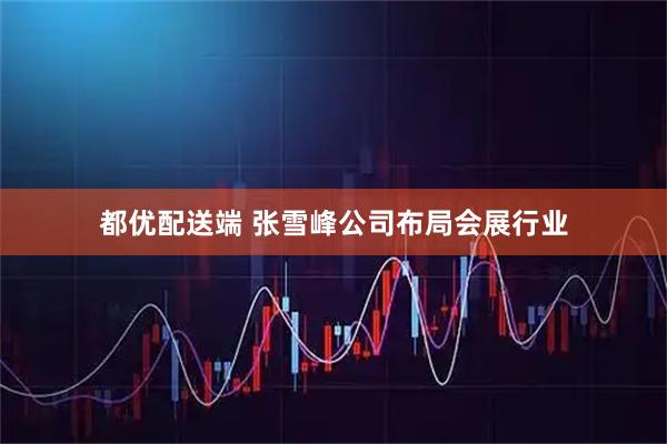 都优配送端 张雪峰公司布局会展行业