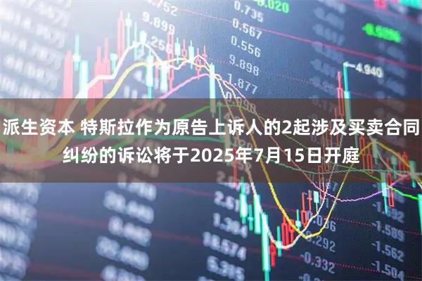 派生资本 特斯拉作为原告上诉人的2起涉及买卖合同纠纷的诉讼将于2025年7月15日开庭