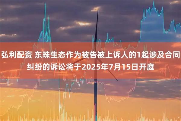 弘利配资 东珠生态作为被告被上诉人的1起涉及合同纠纷的诉讼将于2025年7月15日开庭