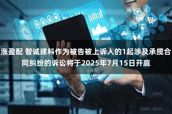 涨盈配 智诚建科作为被告被上诉人的1起涉及承揽合同纠纷的诉讼将于2025年7月15日开庭
