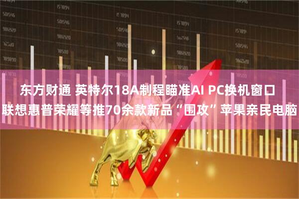 东方财通 英特尔18A制程瞄准AI PC换机窗口 联想惠普荣耀等推70余款新品“围攻”苹果亲民电脑