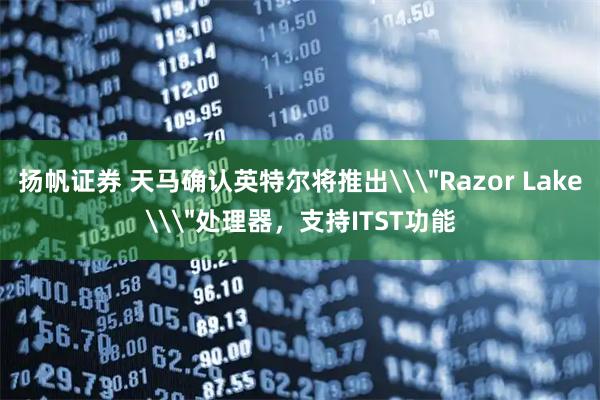 扬帆证券 天马确认英特尔将推出\＂Razor Lake\＂处理器，支持ITST功能