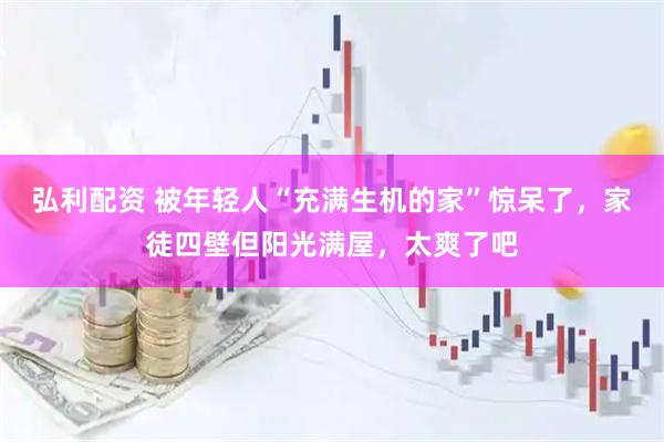 弘利配资 被年轻人“充满生机的家”惊呆了，家徒四壁但阳光满屋，太爽了吧