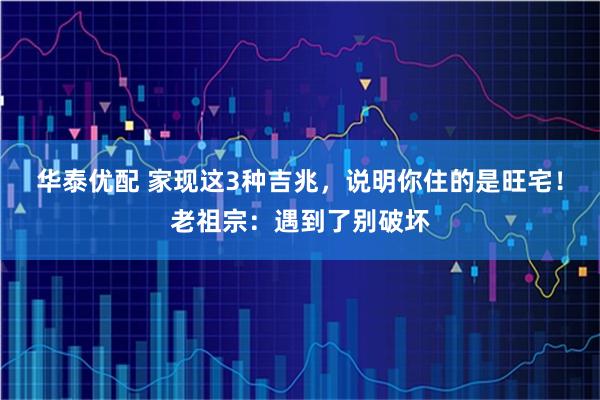 华泰优配 家现这3种吉兆，说明你住的是旺宅！老祖宗：遇到了别破坏