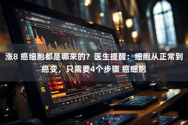 涨8 癌细胞都是哪来的？医生提醒：细胞从正常到癌变，只需要4个步骤 癌细胞