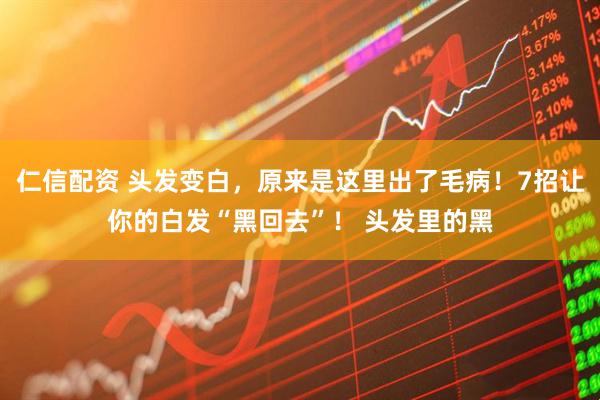 仁信配资 头发变白，原来是这里出了毛病！7招让你的白发“黑回去”！ 头发里的黑