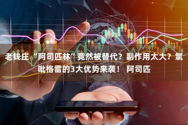 老钱庄 “阿司匹林”竟然被替代？副作用太大？氯吡格雷的3大优势来袭！ 阿司匹