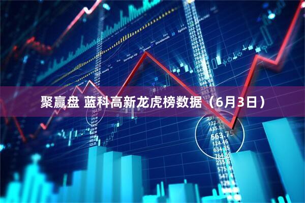 聚赢盘 蓝科高新龙虎榜数据（6月3日）