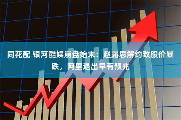 同花配 银河酷娱崩盘始末：赵露思解约致股价暴跌，阿里退出早有预兆