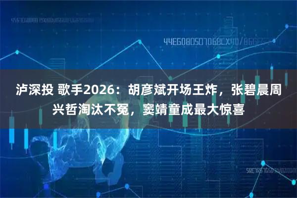 泸深投 歌手2026：胡彦斌开场王炸，张碧晨周兴哲淘汰不冤，窦靖童成最大惊喜