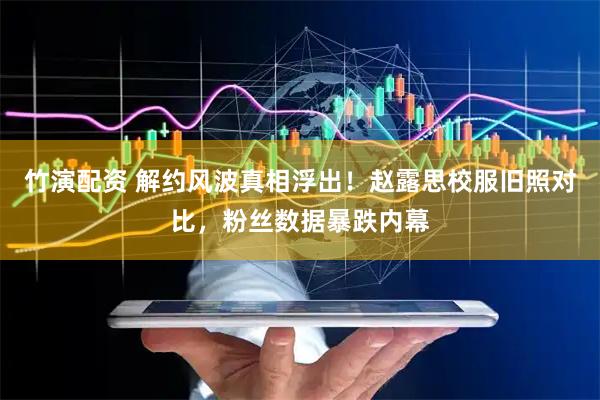 竹演配资 解约风波真相浮出！赵露思校服旧照对比，粉丝数据暴跌内幕