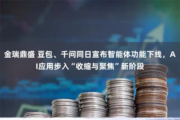 金瑞鼎盛 豆包、千问同日宣布智能体功能下线，AI应用步入“收缩与聚焦”新阶段
