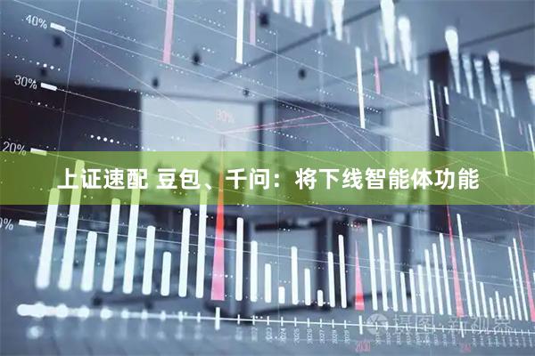 上证速配 豆包、千问：将下线智能体功能
