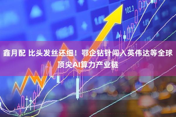 鑫月配 比头发丝还细！鄂企钻针闯入英伟达等全球顶尖AI算力产业链