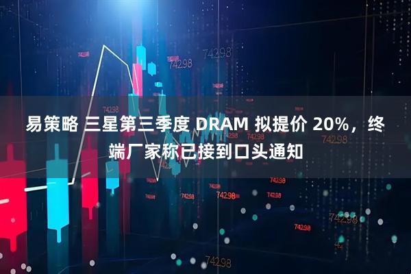 易策略 三星第三季度 DRAM 拟提价 20%，终端厂家称已接到口头通知