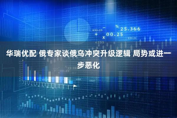 华瑞优配 俄专家谈俄乌冲突升级逻辑 局势或进一步恶化