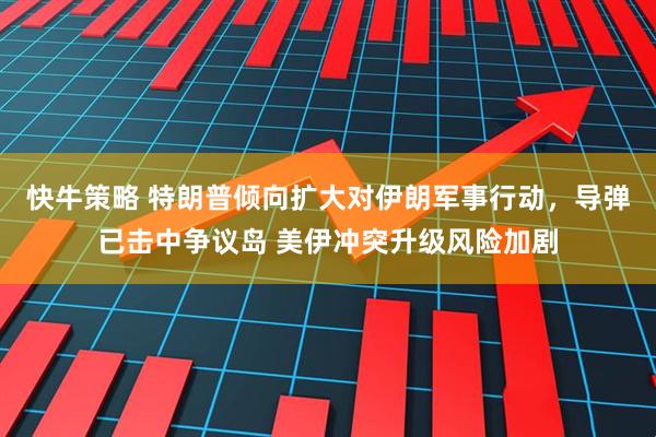 快牛策略 特朗普倾向扩大对伊朗军事行动，导弹已击中争议岛 美伊冲突升级风险加剧