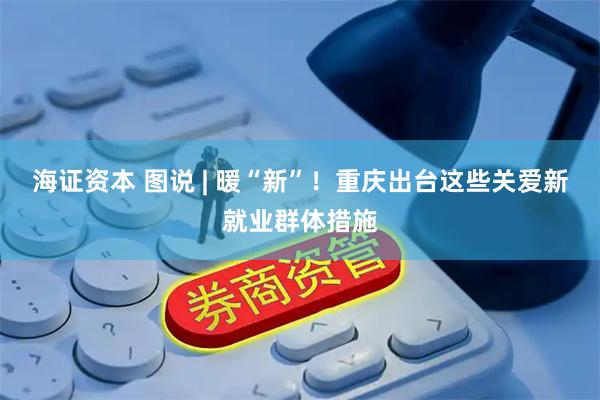 海证资本 图说 | 暖“新”！重庆出台这些关爱新就业群体措施