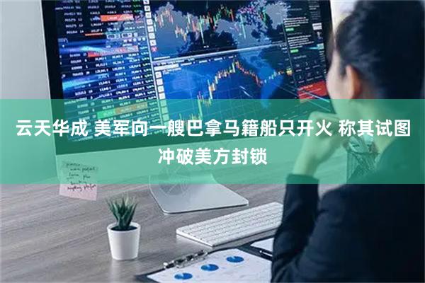 云天华成 美军向一艘巴拿马籍船只开火 称其试图冲破美方封锁
