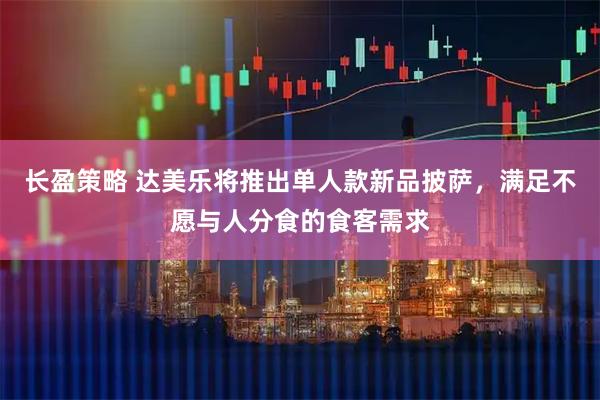长盈策略 达美乐将推出单人款新品披萨，满足不愿与人分食的食客需求