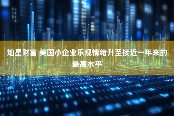 灿星财富 美国小企业乐观情绪升至接近一年来的最高水平