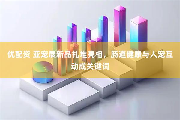 优配资 亚宠展新品扎堆亮相，肠道健康与人宠互动成关键词