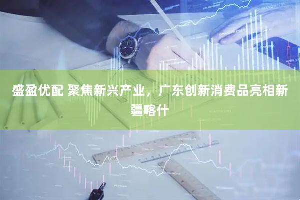 盛盈优配 聚焦新兴产业，广东创新消费品亮相新疆喀什