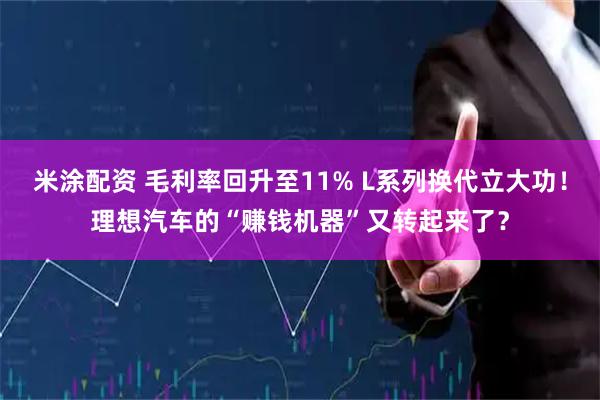 米涂配资 毛利率回升至11% L系列换代立大功！理想汽车的“赚钱机器”又转起来了？