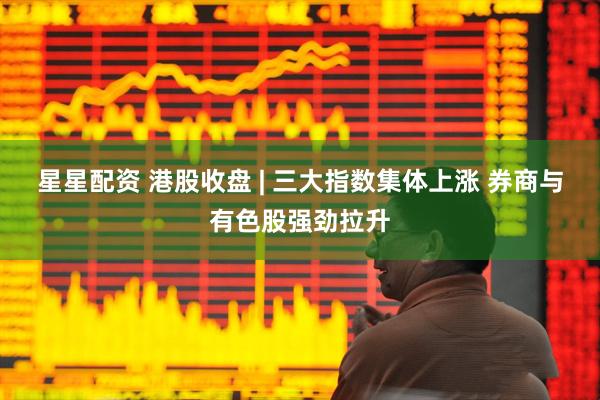 星星配资 港股收盘 | 三大指数集体上涨 券商与有色股强劲拉升