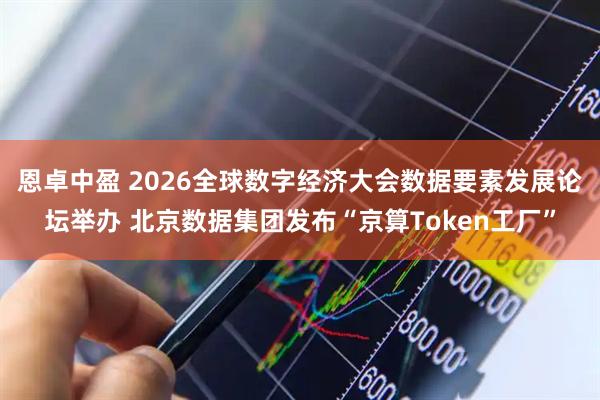 恩卓中盈 2026全球数字经济大会数据要素发展论坛举办 北京数据集团发布“京算Token工厂”