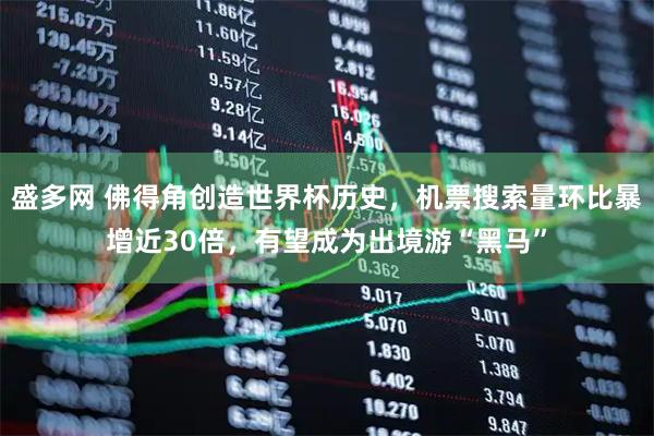 盛多网 佛得角创造世界杯历史，机票搜索量环比暴增近30倍，有望成为出境游“黑马”
