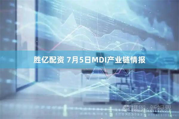 胜亿配资 7月5日MDI产业链情报